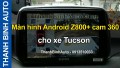 Video Màn hình Android Z800+ cam 360 cho xe Tucson tại ThanhBinhAuto